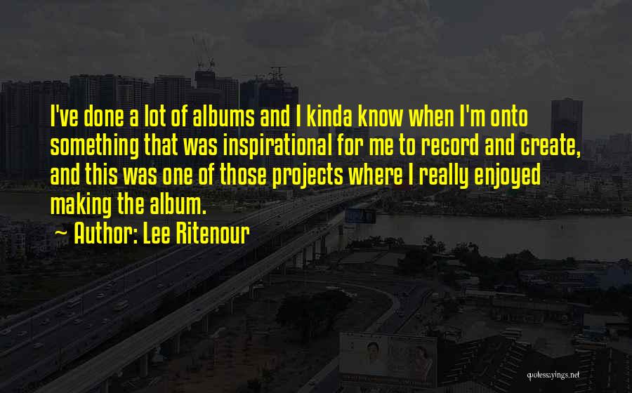 Lee Ritenour Quotes: I've Done A Lot Of Albums And I Kinda Know When I'm Onto Something That Was Inspirational For Me To