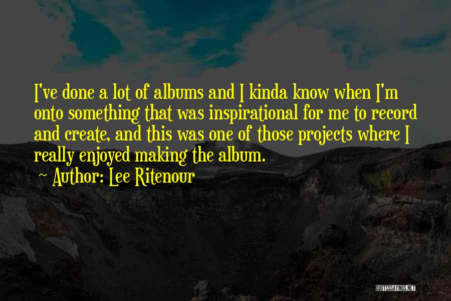 Lee Ritenour Quotes: I've Done A Lot Of Albums And I Kinda Know When I'm Onto Something That Was Inspirational For Me To