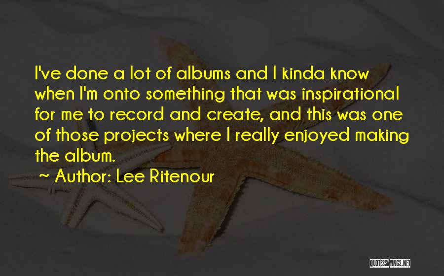 Lee Ritenour Quotes: I've Done A Lot Of Albums And I Kinda Know When I'm Onto Something That Was Inspirational For Me To