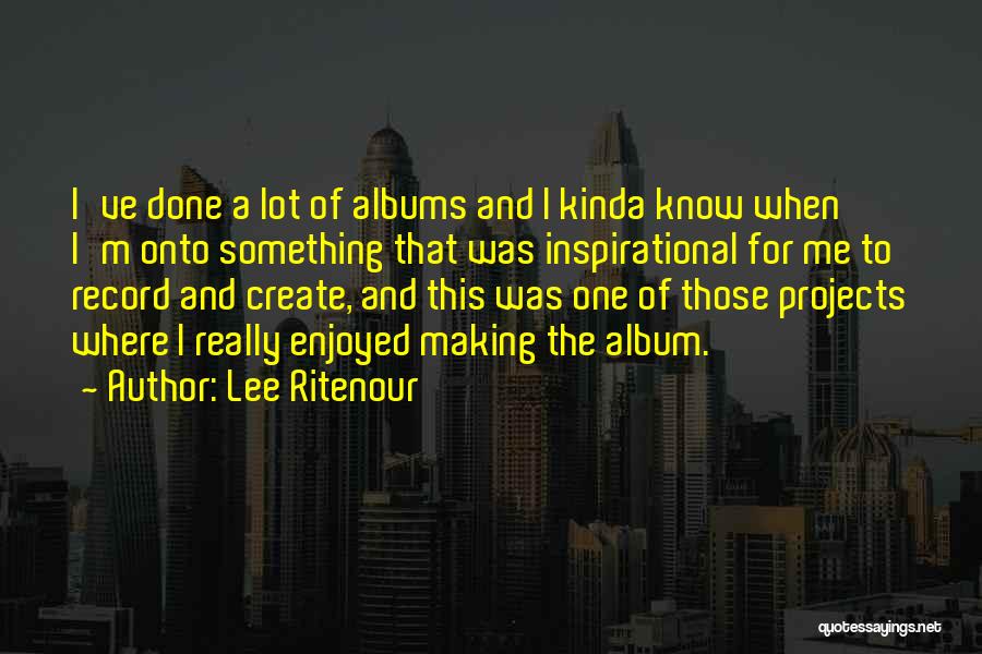 Lee Ritenour Quotes: I've Done A Lot Of Albums And I Kinda Know When I'm Onto Something That Was Inspirational For Me To
