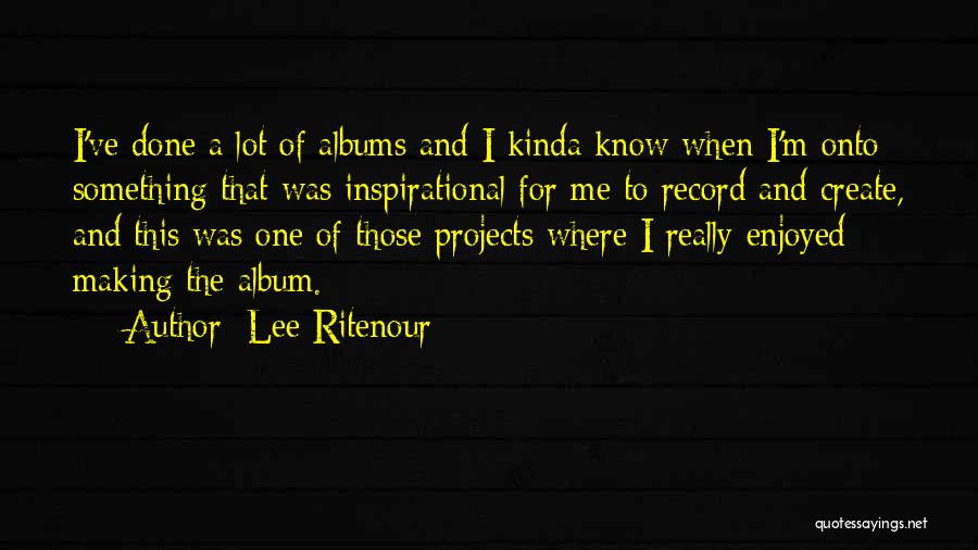 Lee Ritenour Quotes: I've Done A Lot Of Albums And I Kinda Know When I'm Onto Something That Was Inspirational For Me To