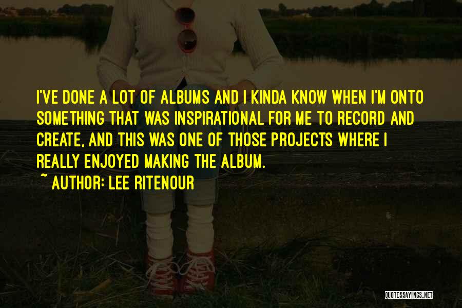 Lee Ritenour Quotes: I've Done A Lot Of Albums And I Kinda Know When I'm Onto Something That Was Inspirational For Me To
