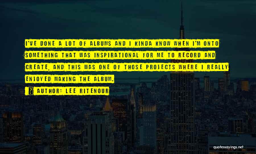 Lee Ritenour Quotes: I've Done A Lot Of Albums And I Kinda Know When I'm Onto Something That Was Inspirational For Me To
