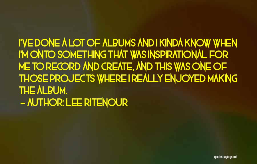 Lee Ritenour Quotes: I've Done A Lot Of Albums And I Kinda Know When I'm Onto Something That Was Inspirational For Me To