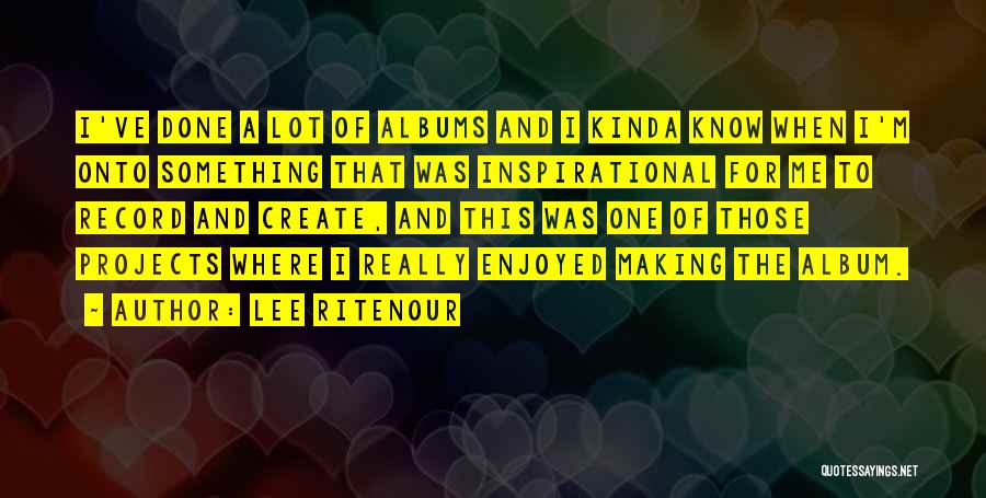 Lee Ritenour Quotes: I've Done A Lot Of Albums And I Kinda Know When I'm Onto Something That Was Inspirational For Me To