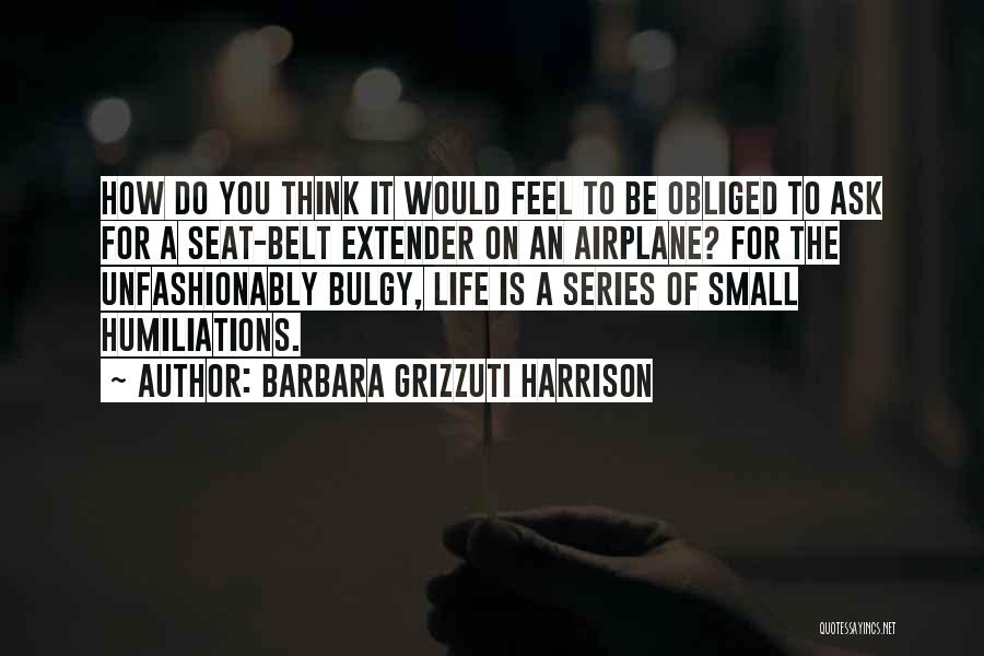 Barbara Grizzuti Harrison Quotes: How Do You Think It Would Feel To Be Obliged To Ask For A Seat-belt Extender On An Airplane? For