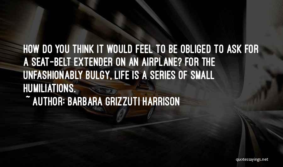 Barbara Grizzuti Harrison Quotes: How Do You Think It Would Feel To Be Obliged To Ask For A Seat-belt Extender On An Airplane? For