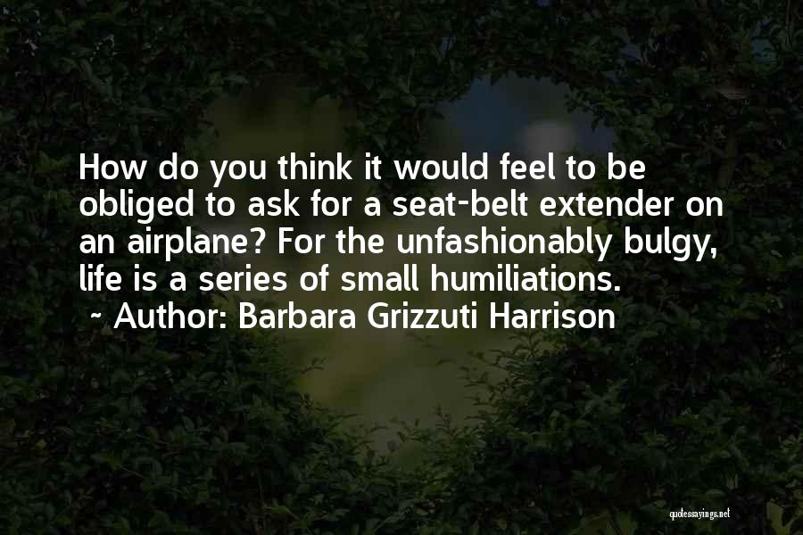 Barbara Grizzuti Harrison Quotes: How Do You Think It Would Feel To Be Obliged To Ask For A Seat-belt Extender On An Airplane? For