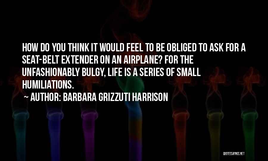 Barbara Grizzuti Harrison Quotes: How Do You Think It Would Feel To Be Obliged To Ask For A Seat-belt Extender On An Airplane? For