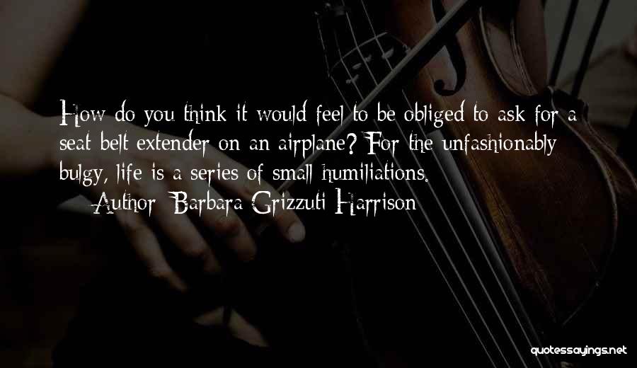 Barbara Grizzuti Harrison Quotes: How Do You Think It Would Feel To Be Obliged To Ask For A Seat-belt Extender On An Airplane? For