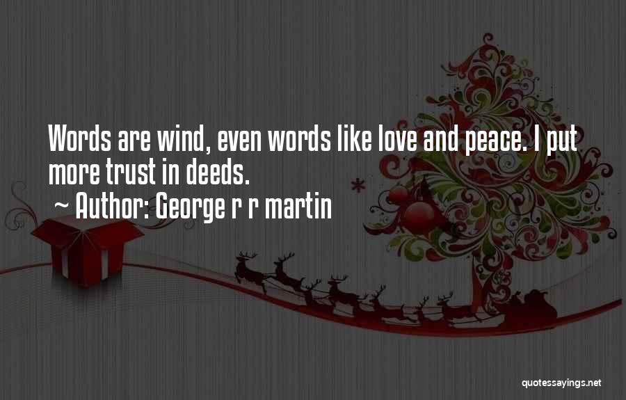 George R R Martin Quotes: Words Are Wind, Even Words Like Love And Peace. I Put More Trust In Deeds.