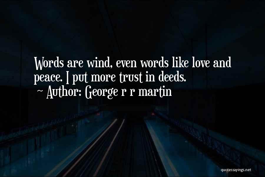 George R R Martin Quotes: Words Are Wind, Even Words Like Love And Peace. I Put More Trust In Deeds.