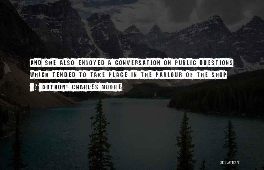 Charles Moore Quotes: And She Also Enjoyed A Conversation On Public Questions Which Tended To Take Place In The Parlour Of The Shop