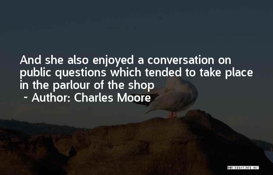 Charles Moore Quotes: And She Also Enjoyed A Conversation On Public Questions Which Tended To Take Place In The Parlour Of The Shop