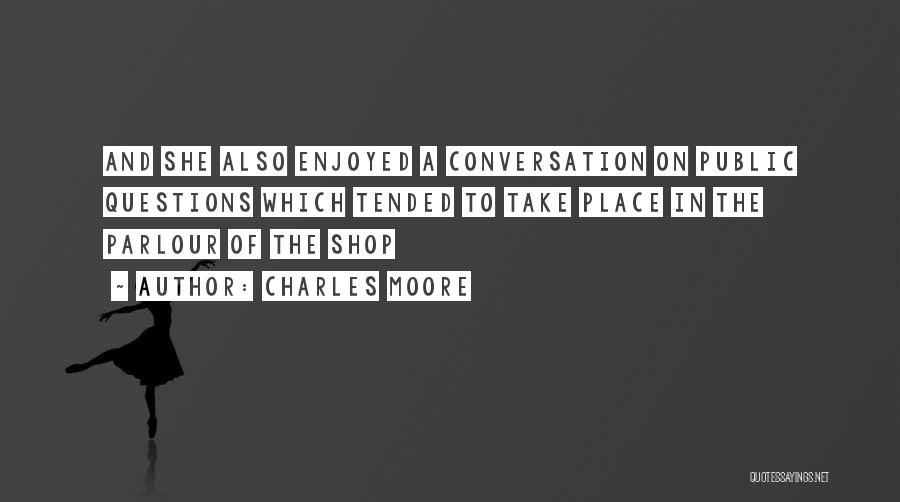 Charles Moore Quotes: And She Also Enjoyed A Conversation On Public Questions Which Tended To Take Place In The Parlour Of The Shop