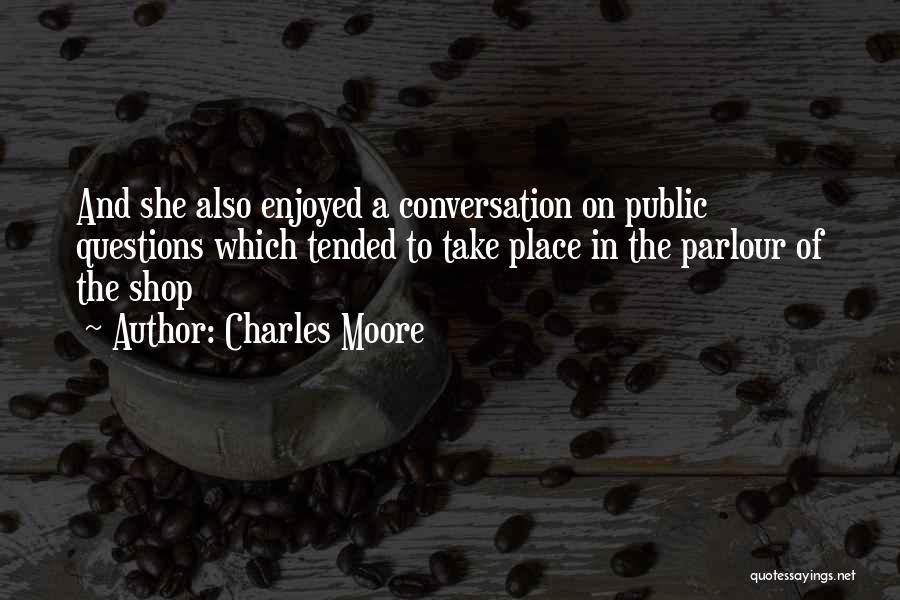 Charles Moore Quotes: And She Also Enjoyed A Conversation On Public Questions Which Tended To Take Place In The Parlour Of The Shop