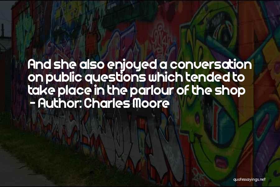 Charles Moore Quotes: And She Also Enjoyed A Conversation On Public Questions Which Tended To Take Place In The Parlour Of The Shop