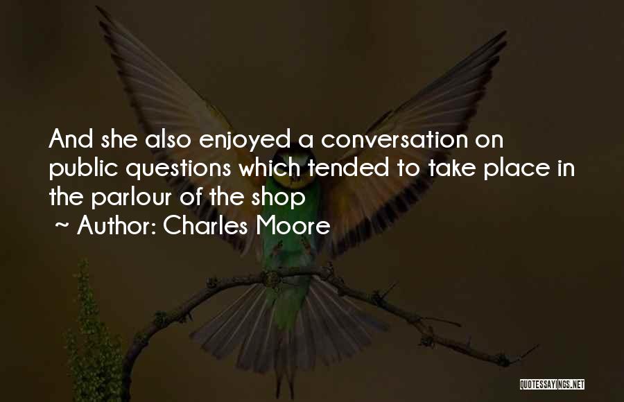 Charles Moore Quotes: And She Also Enjoyed A Conversation On Public Questions Which Tended To Take Place In The Parlour Of The Shop