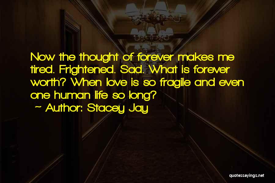 Stacey Jay Quotes: Now The Thought Of Forever Makes Me Tired. Frightened. Sad. What Is Forever Worth? When Love Is So Fragile And