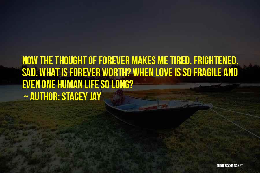 Stacey Jay Quotes: Now The Thought Of Forever Makes Me Tired. Frightened. Sad. What Is Forever Worth? When Love Is So Fragile And