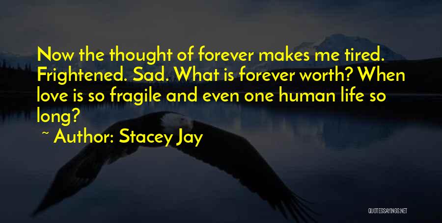 Stacey Jay Quotes: Now The Thought Of Forever Makes Me Tired. Frightened. Sad. What Is Forever Worth? When Love Is So Fragile And