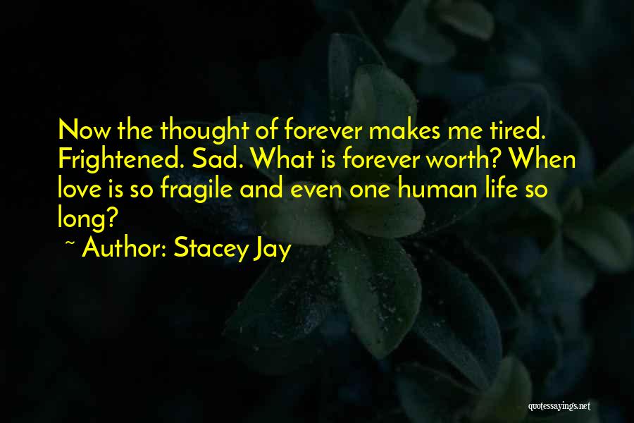 Stacey Jay Quotes: Now The Thought Of Forever Makes Me Tired. Frightened. Sad. What Is Forever Worth? When Love Is So Fragile And
