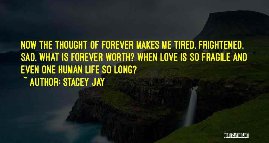 Stacey Jay Quotes: Now The Thought Of Forever Makes Me Tired. Frightened. Sad. What Is Forever Worth? When Love Is So Fragile And
