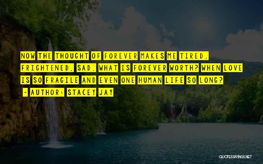 Stacey Jay Quotes: Now The Thought Of Forever Makes Me Tired. Frightened. Sad. What Is Forever Worth? When Love Is So Fragile And