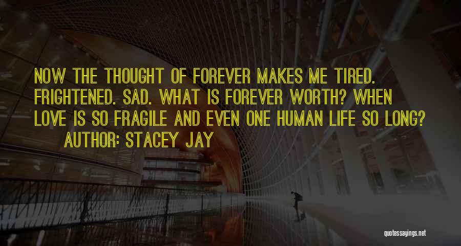 Stacey Jay Quotes: Now The Thought Of Forever Makes Me Tired. Frightened. Sad. What Is Forever Worth? When Love Is So Fragile And