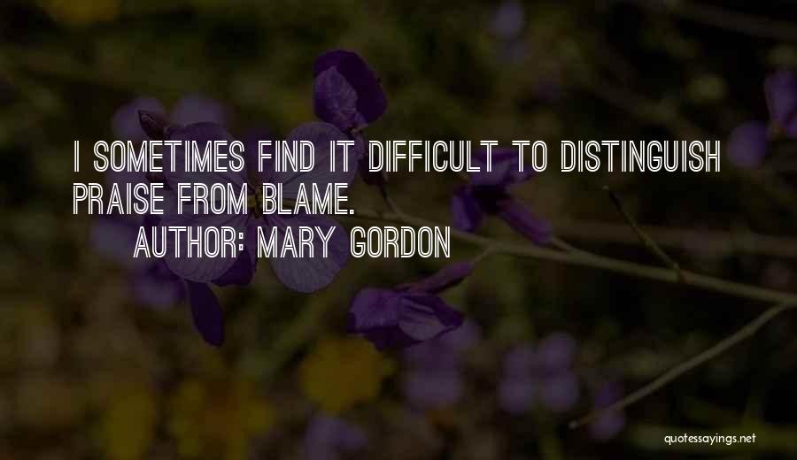 Mary Gordon Quotes: I Sometimes Find It Difficult To Distinguish Praise From Blame.