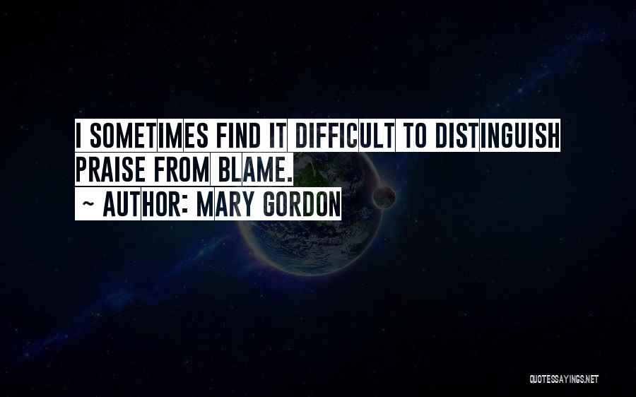 Mary Gordon Quotes: I Sometimes Find It Difficult To Distinguish Praise From Blame.