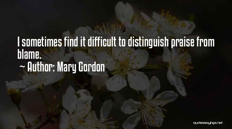 Mary Gordon Quotes: I Sometimes Find It Difficult To Distinguish Praise From Blame.