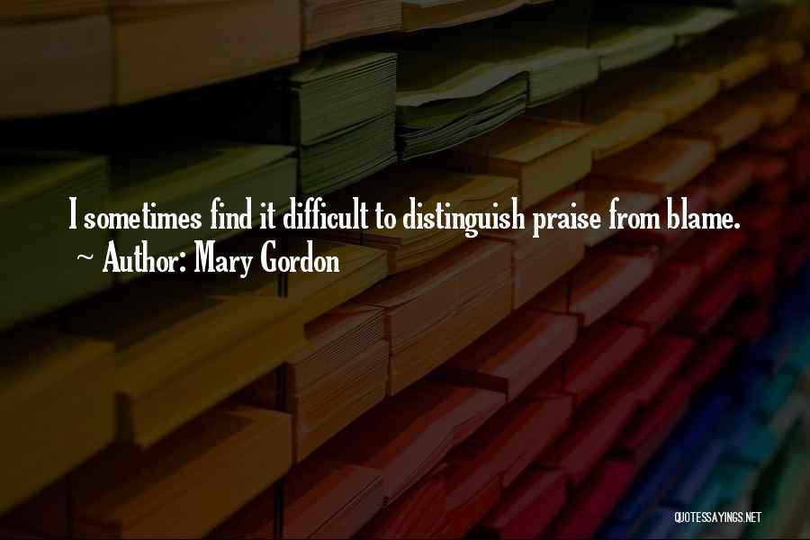 Mary Gordon Quotes: I Sometimes Find It Difficult To Distinguish Praise From Blame.