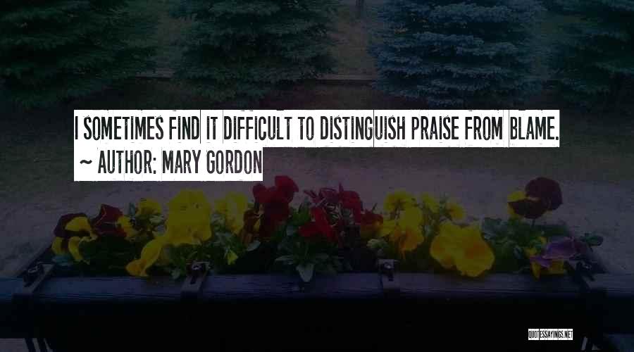 Mary Gordon Quotes: I Sometimes Find It Difficult To Distinguish Praise From Blame.