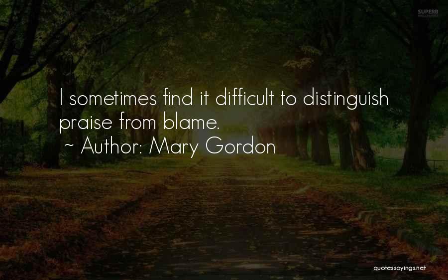 Mary Gordon Quotes: I Sometimes Find It Difficult To Distinguish Praise From Blame.