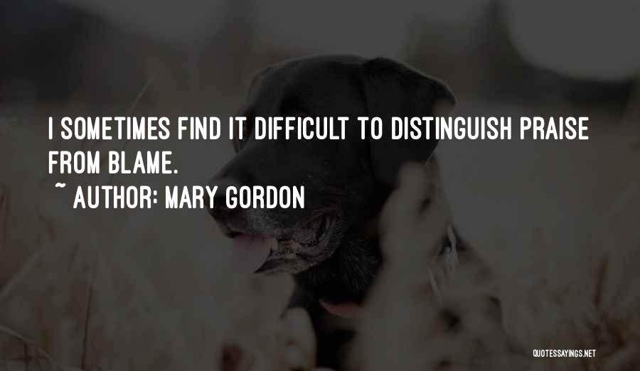Mary Gordon Quotes: I Sometimes Find It Difficult To Distinguish Praise From Blame.