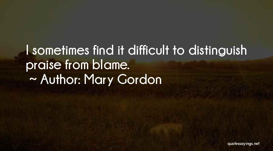 Mary Gordon Quotes: I Sometimes Find It Difficult To Distinguish Praise From Blame.