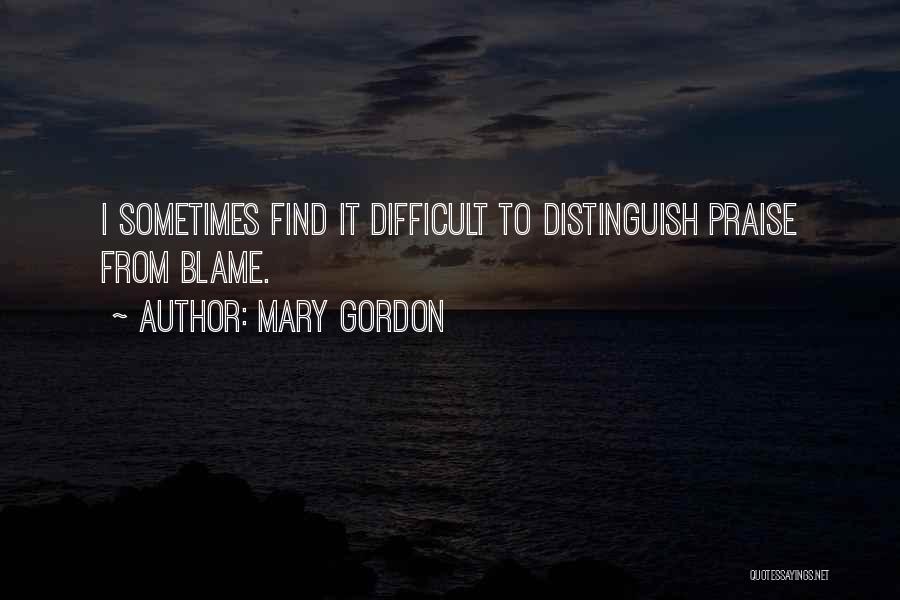 Mary Gordon Quotes: I Sometimes Find It Difficult To Distinguish Praise From Blame.