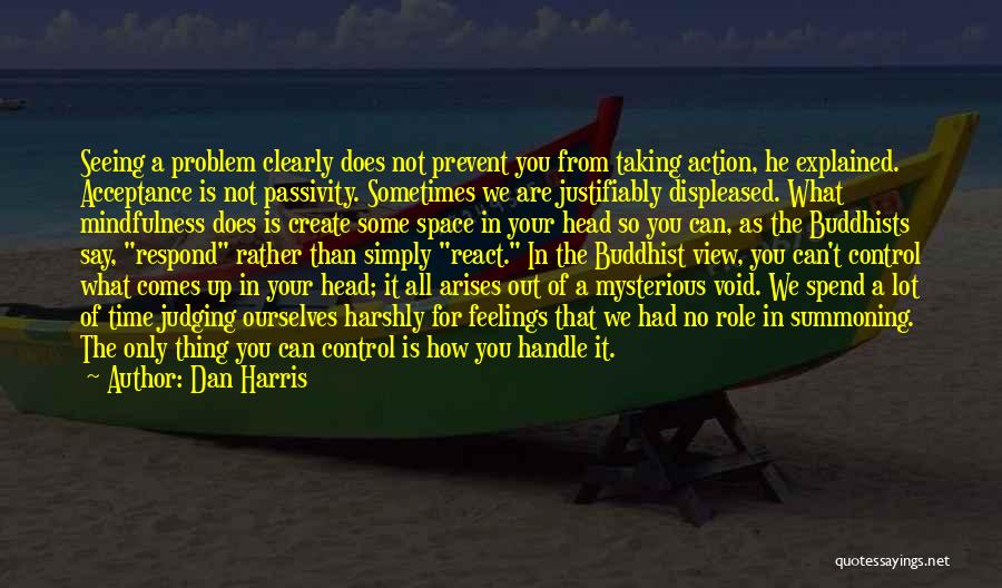 Dan Harris Quotes: Seeing A Problem Clearly Does Not Prevent You From Taking Action, He Explained. Acceptance Is Not Passivity. Sometimes We Are