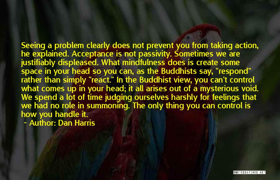 Dan Harris Quotes: Seeing A Problem Clearly Does Not Prevent You From Taking Action, He Explained. Acceptance Is Not Passivity. Sometimes We Are