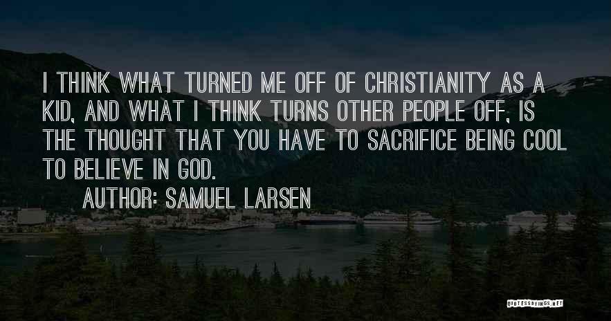 Samuel Larsen Quotes: I Think What Turned Me Off Of Christianity As A Kid, And What I Think Turns Other People Off, Is