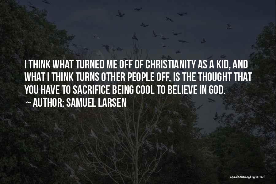 Samuel Larsen Quotes: I Think What Turned Me Off Of Christianity As A Kid, And What I Think Turns Other People Off, Is