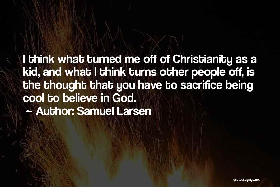 Samuel Larsen Quotes: I Think What Turned Me Off Of Christianity As A Kid, And What I Think Turns Other People Off, Is