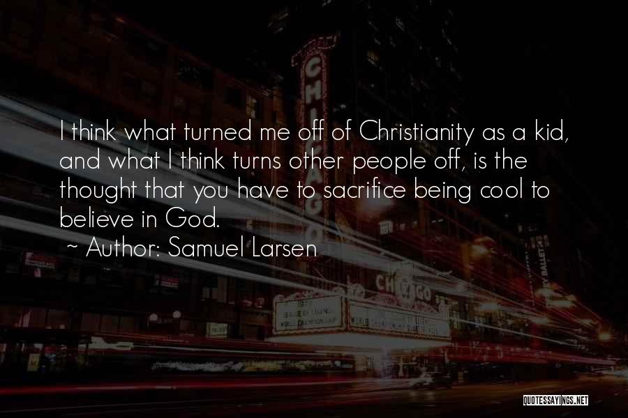 Samuel Larsen Quotes: I Think What Turned Me Off Of Christianity As A Kid, And What I Think Turns Other People Off, Is