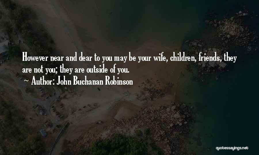 John Buchanan Robinson Quotes: However Near And Dear To You May Be Your Wife, Children, Friends, They Are Not You; They Are Outside Of