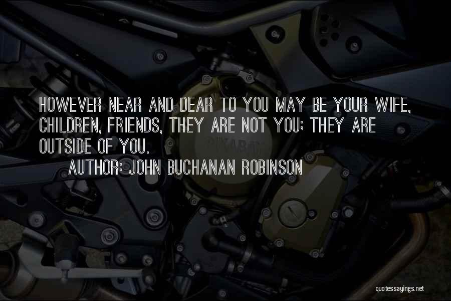 John Buchanan Robinson Quotes: However Near And Dear To You May Be Your Wife, Children, Friends, They Are Not You; They Are Outside Of