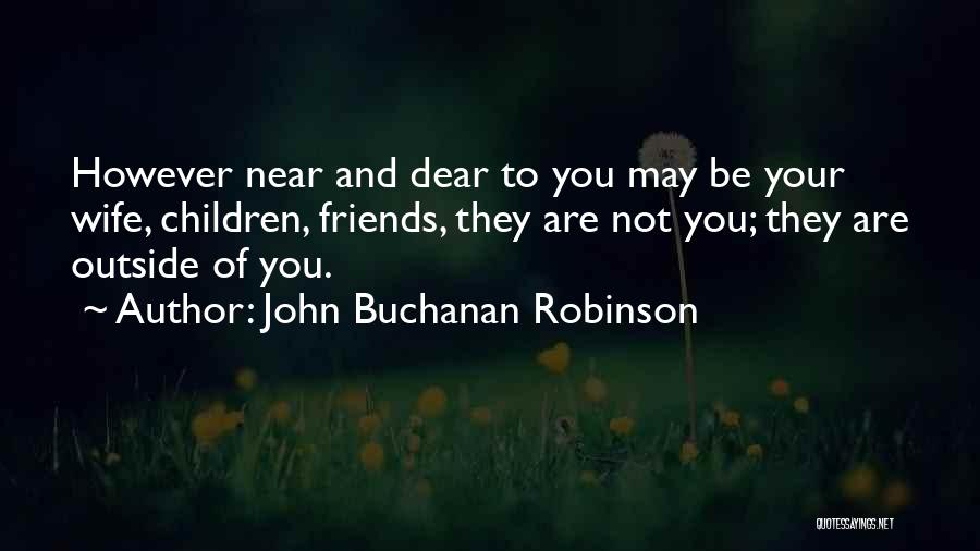 John Buchanan Robinson Quotes: However Near And Dear To You May Be Your Wife, Children, Friends, They Are Not You; They Are Outside Of