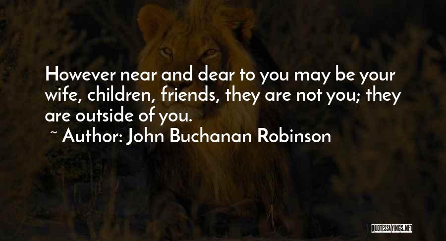 John Buchanan Robinson Quotes: However Near And Dear To You May Be Your Wife, Children, Friends, They Are Not You; They Are Outside Of