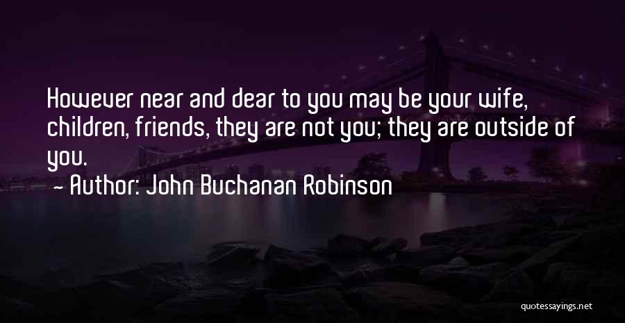 John Buchanan Robinson Quotes: However Near And Dear To You May Be Your Wife, Children, Friends, They Are Not You; They Are Outside Of