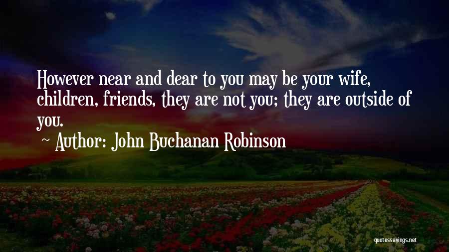 John Buchanan Robinson Quotes: However Near And Dear To You May Be Your Wife, Children, Friends, They Are Not You; They Are Outside Of